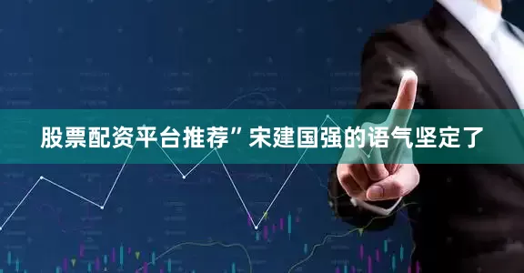 股票配资平台推荐”宋建国强的语气坚定了