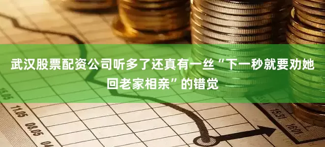武汉股票配资公司听多了还真有一丝“下一秒就要劝她回老家相亲”的错觉
