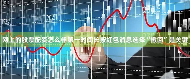 网上的股票配资怎么样第一时间长按红包消息选择“撤回”是关键
