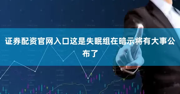 证券配资官网入口这是失眠组在暗示将有大事公布了
