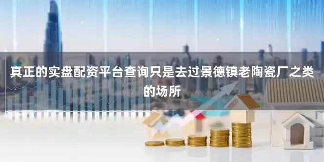 真正的实盘配资平台查询只是去过景德镇老陶瓷厂之类的场所