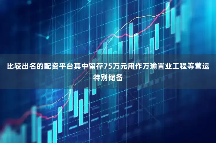 比较出名的配资平台其中留存75万元用作万瑜置业工程等营运特别储备