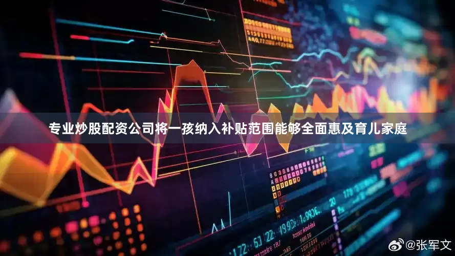 专业炒股配资公司将一孩纳入补贴范围能够全面惠及育儿家庭