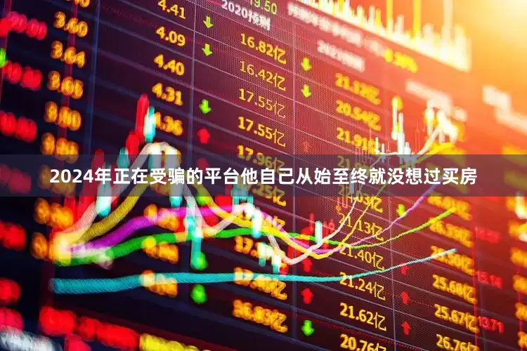 2024年正在受骗的平台他自己从始至终就没想过买房