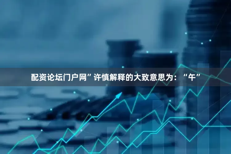 配资论坛门户网”许慎解释的大致意思为：“午”