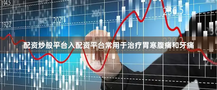 配资炒股平台入配资平台常用于治疗胃寒腹痛和牙痛