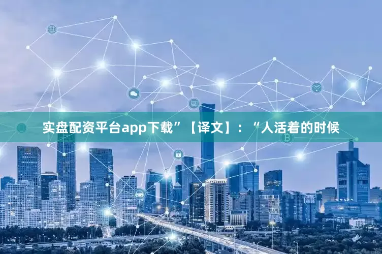 实盘配资平台app下载”【译文】：“人活着的时候