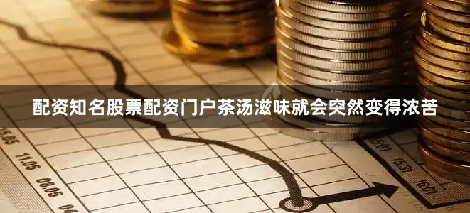 配资知名股票配资门户茶汤滋味就会突然变得浓苦