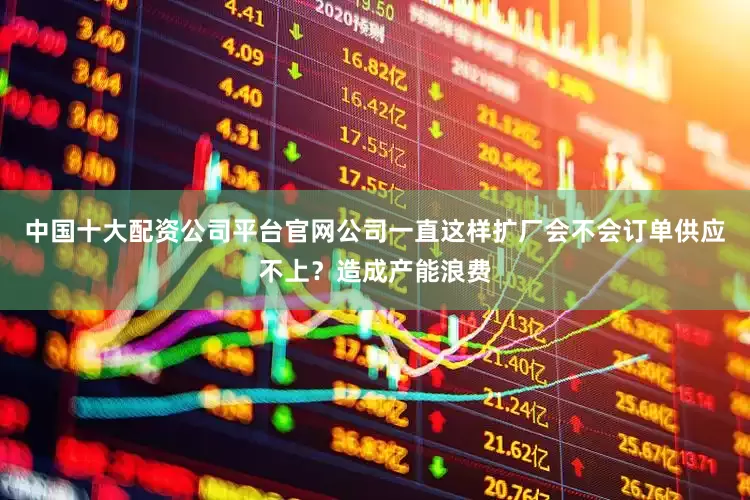 中国十大配资公司平台官网公司一直这样扩厂会不会订单供应不上？造成产能浪费