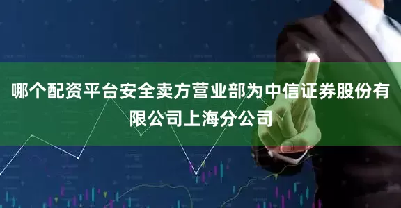 哪个配资平台安全卖方营业部为中信证券股份有限公司上海分公司
