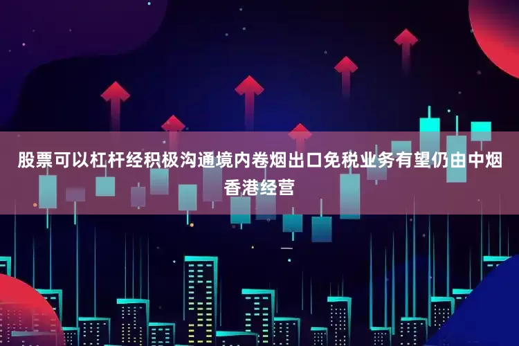 股票可以杠杆经积极沟通境内卷烟出口免税业务有望仍由中烟香港经营