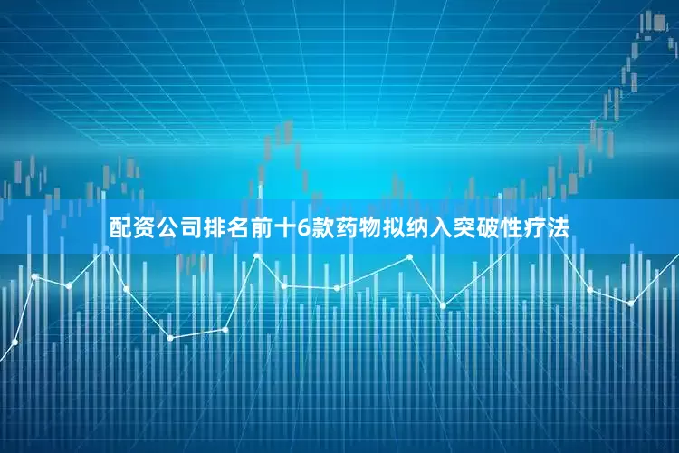 配资公司排名前十6款药物拟纳入突破性疗法
