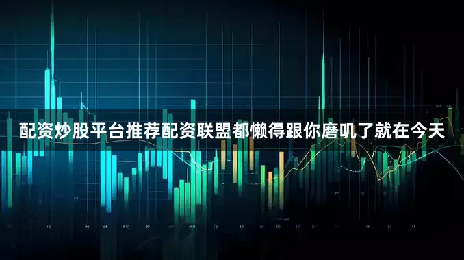 配资炒股平台推荐配资联盟都懒得跟你磨叽了就在今天