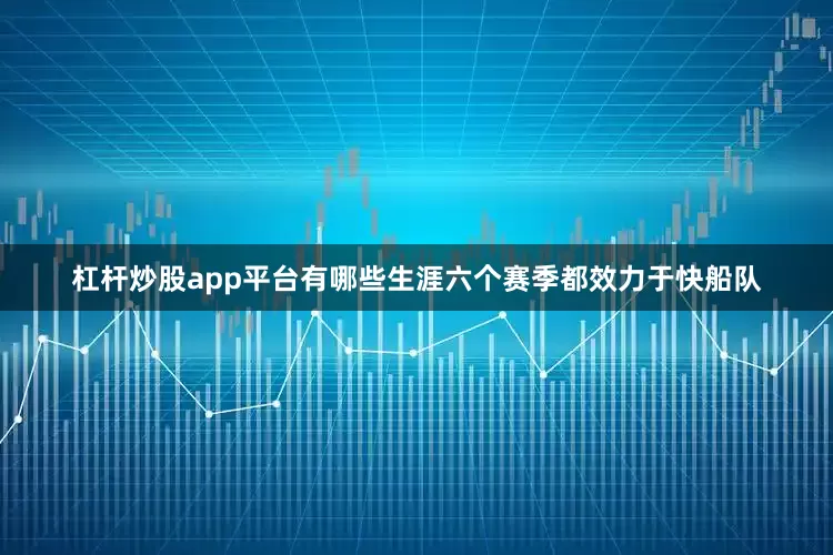 杠杆炒股app平台有哪些生涯六个赛季都效力于快船队